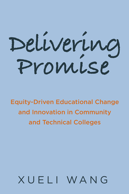 Delivering Promise: Equity-Driven Educational Change and Innovation in Community and Technical Colleges - Wang, Xueli