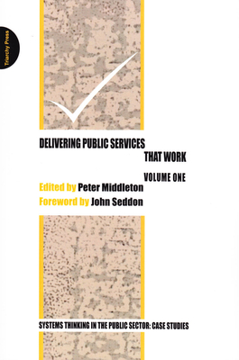 Delivering Public Services That Work: Volume One - Middleton, Peter (Editor), and Seddon, John (Foreword by)