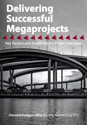 Delivering Successful Megaprojects: Key Factors and Toolkit for the Project Manager - Kwegyir-Afful, Clement