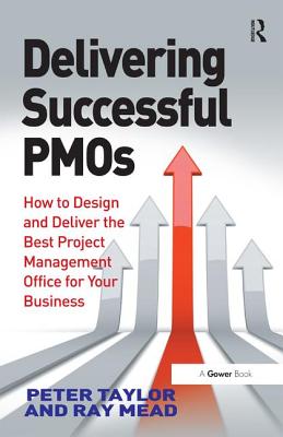 Delivering Successful PMOs: How to Design and Deliver the Best Project Management Office for your Business - Taylor, Peter, and Mead, Ray