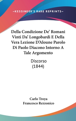 Della Condizione de' Romani Vinti Da' Longobardi E Della Vera Lezione D'Aloune Parolo Di Paolo Diacono Intorno a Tale Argomento: Discorso (1844) - Troya, Carlo, and Rezzonico, Francesco (Editor)