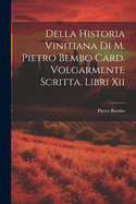 Della Historia Vinitiana Di M. Pietro Bembo Card. Volgarmente Scritta. Libri Xii