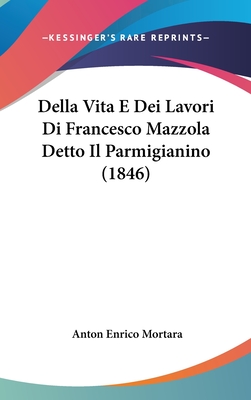 Della Vita E Dei Lavori Di Francesco Mazzola Detto Il Parmigianino (1846) - Mortara, Anton Enrico