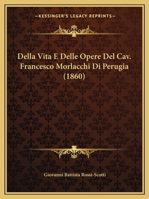 Della Vita E Delle Opere del Cav. Francesco Morlacchi Di Perugia (1860) - Rossi-Scotti, Giovanni Battista