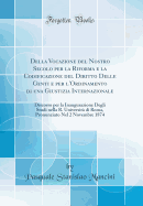 Della Vocazione del Nostro Secolo Per La Riforma E La Codificazione del Diritto Delle Genti E Per l'Ordinamento Di Una Giustizia Internazionale: Discorso Per La Inaugurazione Degli Studi Nella R. Universit Di Roma, Pronunziato Nel 2 Novembre 1874