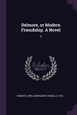 Delmore, or Modern Friendship. A Novel: 3 - Roberts, D 1813