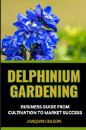 Delphinium Gardening Business Guide from Cultivation to Market Success: Leveraging Trends And Techniques And Cultivating Excellence For Mastering The Entrepreneurial Triumph