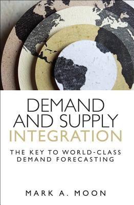 Demand and Supply Integration: The Key to World-Class Demand Forecasting - Moon, Mark A.