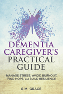 Dementia Caregiver's Practical Guide: Manage Stress, Avoid Burnout, Find Hope, and Build Resilience: Take Care of Yourself, Manage Isolation, Your Loved One, and Financial Challenges