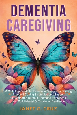 Dementia Caregiving: A Self Help Book for Dementia Caregivers Offering Practical Coping Strategies and Support to Overcome Burnout, Increase Awareness, and Build Mental & Emotional Resilience - Cruz, Janet G