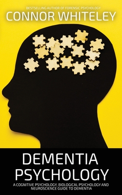 Dementia Psychology: A Cognitive Psychology, Biological Psychology and Neuroscience Guide To Dementia - Whiteley, Connor