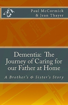 Dementia: The Journey of Caring for Our Father at Home: A Brother's and Sister's Story - McCormick, Paul, MD, MPH, Facs, and Thayer, Jean