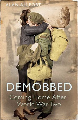 Demobbed: Coming Home After the Second World War - Allport, Alan, Dr.