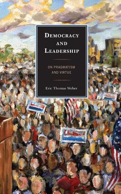 Democracy and Leadership: On Pragmatism and Virtue - Weber, Eric Thomas