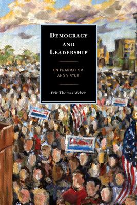 Democracy and Leadership: On Pragmatism and Virtue - Weber, Eric Thomas