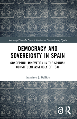 Democracy and Sovereignty in Spain: Conceptual Innovation in the Spanish Constituent Assembly of 1931 - Bellido, Francisco J