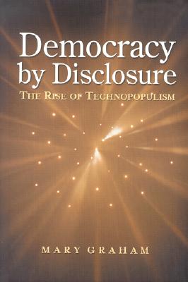 Democracy by Disclosure: The Rise of Technopopulism - Graham, Mary