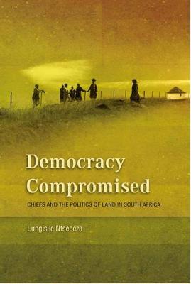 Democracy Compromised: Chiefs and the Politics of the Land in South Africa - Ntsebeza, Lungisile