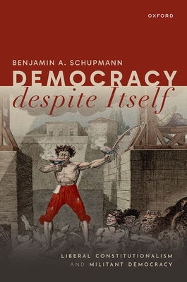 Democracy despite Itself: Liberal Constitutionalism and Militant Democracy - Schupmann, Benjamin A.