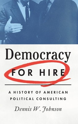 Democracy for Hire: A History of American Political Consulting - Johnson, Dennis W