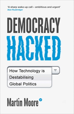 Democracy Hacked: How Technology is Destabilising Global Politics - Moore, Martin