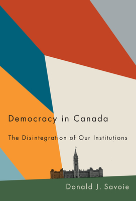 Democracy in Canada: The Disintegration of Our Institutions - Savoie, Donald J.