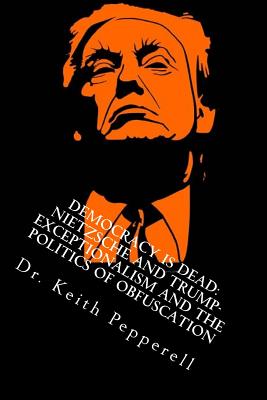 Democracy Is Dead: Nietzsche and Trump: Exceptionalism and the Politics of Obfuscation - Pepperell, Keith