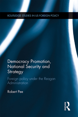 Democracy Promotion, National Security and Strategy: Foreign Policy under the Reagan Administration - Pee, Robert