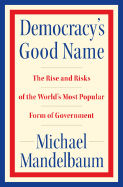 Democracy's Good Name: The Rise and Risks of the World's Most Popular Form of Government - Mandelbaum, Michael