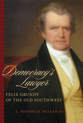 Democracy's Lawyer: Felix Grundy of the Old Southwest - Heller, J Roderick