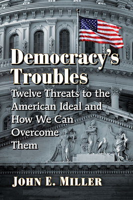 Democracy's Troubles: Twelve Threats to the American Ideal and How We Can Overcome Them - Miller, John E