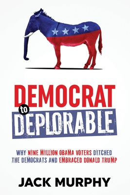 Democrat to Deplorable: Why Nine Million Obama Voters Ditched the Democrats and Embraced Donald Trump - Murphy, Jack