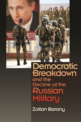 Democratic Breakdown and the Decline of the Russian Military - Barany, Zoltan, Professor