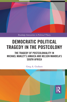 Democratic Political Tragedy in the Postcolony: The Tragedy of Postcoloniality in Michael Manley's Jamaica and Nelson Mandela's South Africa - Graham, Greg A.