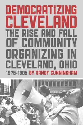 Democratizing Cleveland: The Rise and Fall of Community Organizing in Cleveland, Ohio - Cunningham, Randy