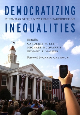 Democratizing Inequalities: Dilemmas of the New Public Participation - Lee, Caroline W (Editor), and McQuarrie, Michael (Editor), and Walker, Edward T, Professor (Editor)