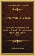 Democritus in London: With the Mad Pranks and Comical Conceits of Motley and Robin Good-Fellow (1852)