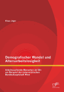 Demografischer Wandel und Altersarbeitslosigkeit: Arbeitssuchende Menschen ab 50+ am Beispiel der sterreichischen Bundeshauptstadt Wien