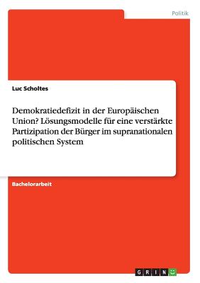 Demokratiedefizit in Der Europaischen Union? Losungsmodelle Fur Eine Verstarkte Partizipation Der Burger Im Supranationalen Politischen System - Scholtes, Luc