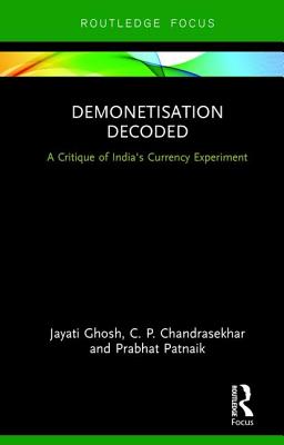 Demonetisation Decoded: A Critique of India's Currency Experiment - Ghosh, Jayati, and Chandrasekhar, C. P., and Patnaik, Prabhat