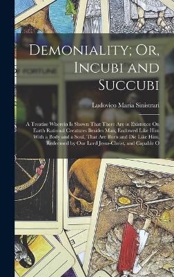 Demoniality; Or, Incubi and Succubi: A Treatise Wherein Is Shown That There Are in Existence On Earth Rational Creatures Besides Man, Endowed Like Him With a Body and a Soul, That Are Born and Die Like Him, Redeemed by Our Lord Jesus-Christ, and Capable O - Sinistrari, Ludovico Maria