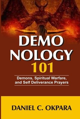 Demonology 101: Demons, Spiritual Warfare, and Self Deliverance Prayers - Okpara, Daniel C