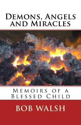 Demons, Angels and Miracles: Memoirs of a Blessed Child - Walsh, Bob