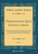 Demosthenis Qu Extant Omnia, Vol. 5: Indicibus Locupletissimis Continua Interpretatione Latina Varietate Lectionis Scholiis Tum Ulpianeis Tum Anonymis Annotationibus Variorum, H. Wolfii Orsopoeii Taylori Marklandi Jurini Mounteneii Stockii Harlesii; Ani