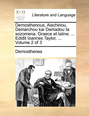 Demosthenous, Aischinou, Deinarchou Kai Demadou Ta Sozomena. Graece Et Latine. ... Edidit Ioannes Taylor, ... Volume 2 of 3 - Demosthenes