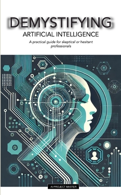 Demystifying: ARTIFICIAL INTELLIGENCE: A practical guide for skeptical or hesitant professionals - Project Master, Ia, and Hazoume, Anne-Victoria