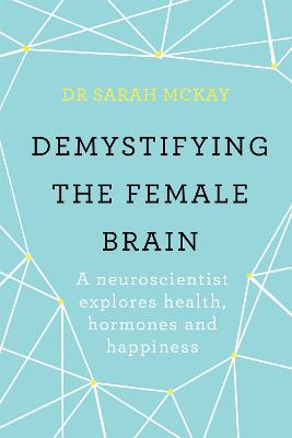 Demystifying The Female Brain: A neuroscientist explores health, hormones and happiness - McKay, Sarah, Dr.