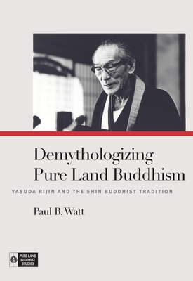 Demythologizing Pure Land Buddhism: Yasuda Rijin and the Shin Buddhist Tradition - Watt, Paul B.