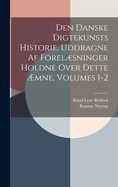 Den Danske Digtekunsts Historie, Uddragne Af Forelsninger Holdne Over Dette mne, Volumes 1-2