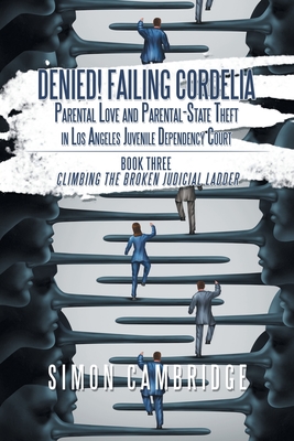 Denied! Failing Cordelia: Parental Love and Parental-State Theft in Los Angeles Juvenile Dependency Court: Book Three: Climbing the Broken Judicial Ladder - Cambridge, Simon